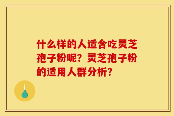 什么样的人适合吃灵芝孢子粉呢?灵芝孢子粉的适用人群分析? 什么样的人适合吃灵芝孢子粉呢?灵芝孢子粉的适用人群分析?