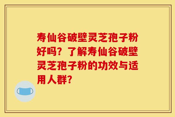 寿仙谷破壁灵芝孢子粉好吗?了解寿仙谷破壁灵芝孢子粉的功效与适用人群? 寿仙谷破壁灵芝孢子粉好吗?了解寿仙谷破壁灵芝孢子粉的功效与适用人群?