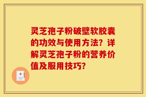 灵芝孢子粉破壁软胶囊的功效与使用方法？详解灵芝孢子粉的营养价值及服用技巧？