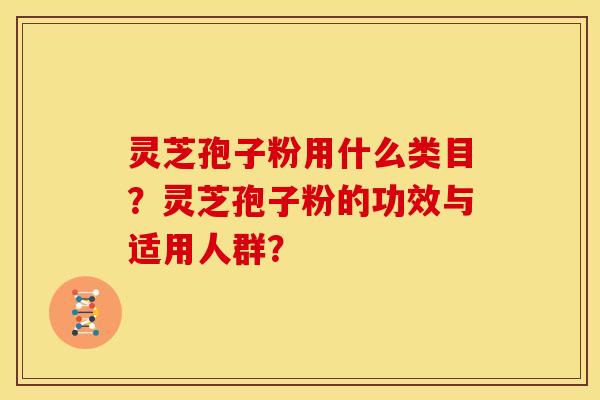 灵芝孢子粉用什么类目?灵芝孢子粉的功效与适用人群? 灵芝孢子粉用什么类目?灵芝孢子粉的功效与适用人群?