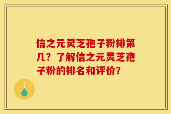 信之元灵芝孢子粉排第几？了解信之元灵芝孢子粉的排名和评价？