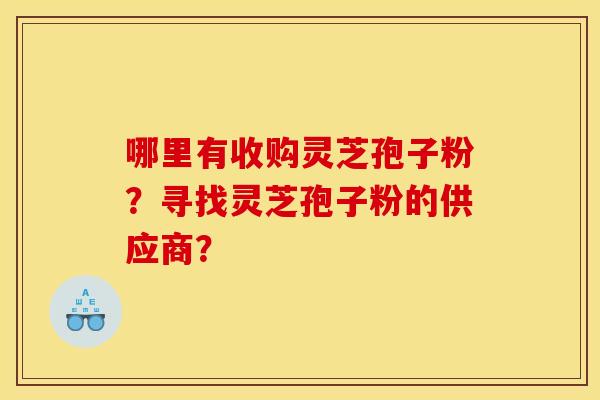 哪里有收购灵芝孢子粉?寻找灵芝孢子粉的供应商? 哪里有收购灵芝孢子粉?寻找灵芝孢子粉的供应商?