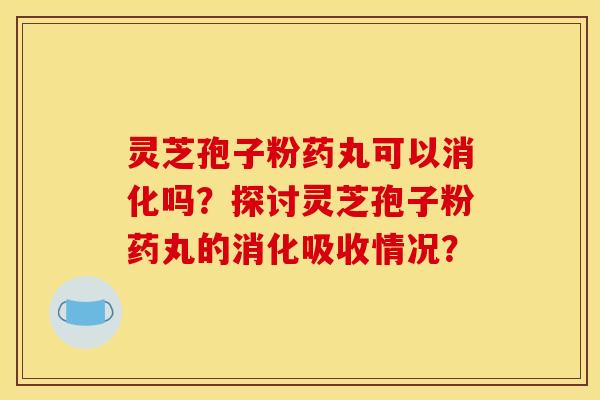 灵芝孢子粉药丸可以消化吗?探讨灵芝孢子粉药丸的消化吸收情况? 灵芝孢子粉药丸可以消化吗?探讨灵芝孢子粉药丸的消化吸收情况?