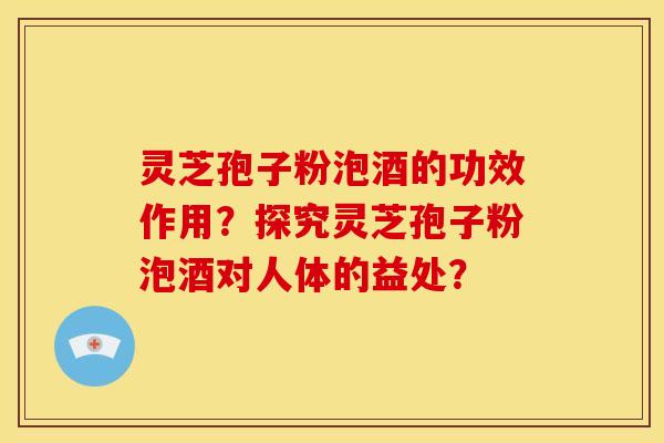灵芝孢子粉泡酒的功效作用?探究灵芝孢子粉泡酒对人体的益处? 灵芝孢子粉泡酒的功效作用?探究灵芝孢子粉泡酒对人体的益处?