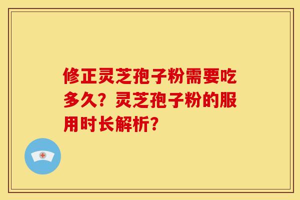修正灵芝孢子粉需要吃多久?灵芝孢子粉的服用时长解析? 修正灵芝孢子粉需要吃多久?灵芝孢子粉的服用时长解析?