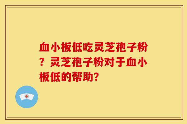 低吃灵芝孢子粉?灵芝孢子粉对于低的帮助? 低吃灵芝孢子粉?灵芝孢子粉对于低的帮助?