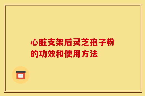 支架后灵芝孢子粉的功效和使用方法 支架后灵芝孢子粉的功效和使用方法