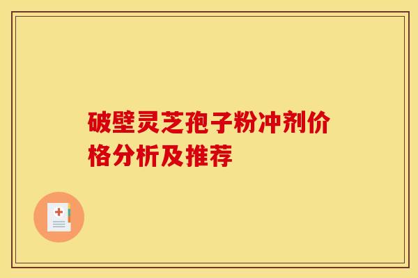 破壁灵芝孢子粉冲剂价格分析及推荐