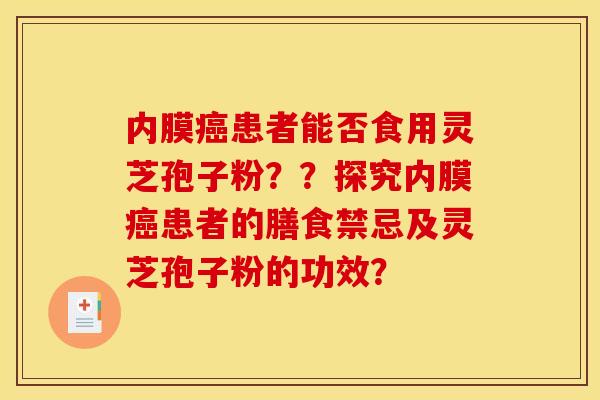 内膜患者能否食用灵芝孢子粉??探究内膜患者的膳食禁忌及灵芝孢子粉的功效? 内膜患者能否食用灵芝孢子粉??探究内膜患者的膳食禁忌及灵芝孢子粉的功效?