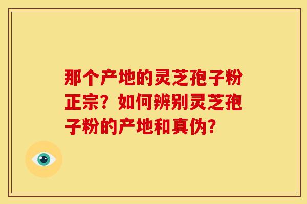 那个产地的灵芝孢子粉正宗?如何辨别灵芝孢子粉的产地和真伪? 那个产地的灵芝孢子粉正宗?如何辨别灵芝孢子粉的产地和真伪?