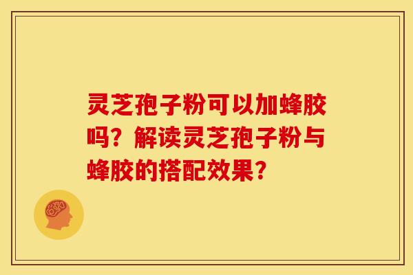 灵芝孢子粉可以加蜂胶吗?解读灵芝孢子粉与蜂胶的搭配效果? 灵芝孢子粉可以加蜂胶吗?解读灵芝孢子粉与蜂胶的搭配效果?