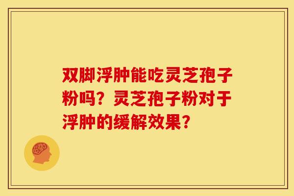 双脚浮肿能吃灵芝孢子粉吗?灵芝孢子粉对于浮肿的缓解效果? 双脚浮肿能吃灵芝孢子粉吗?灵芝孢子粉对于浮肿的缓解效果?