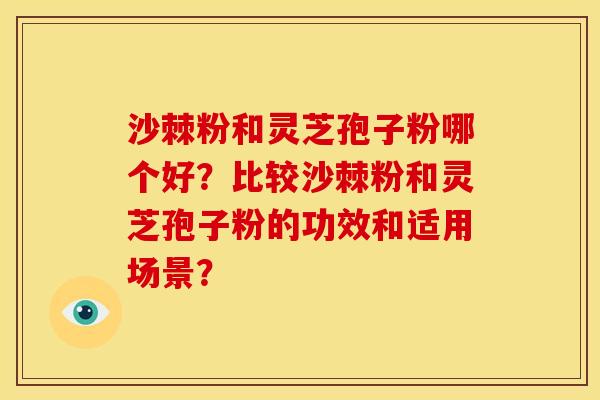 沙棘粉和灵芝孢子粉哪个好?比较沙棘粉和灵芝孢子粉的功效和适用场景? 沙棘粉和灵芝孢子粉哪个好?比较沙棘粉和灵芝孢子粉的功效和适用场景?