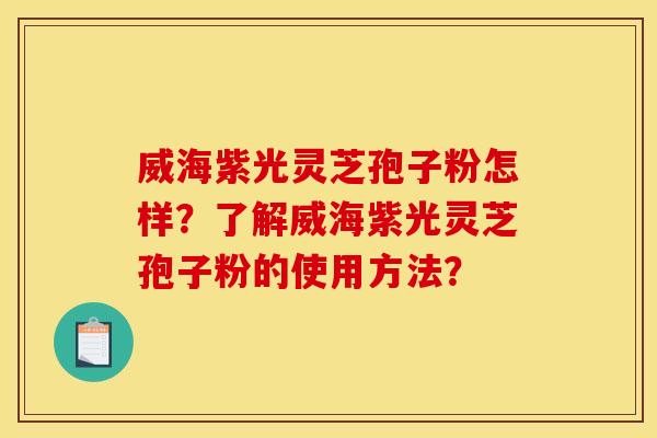威海紫光灵芝孢子粉怎样?了解威海紫光灵芝孢子粉的使用方法? 威海紫光灵芝孢子粉怎样?了解威海紫光灵芝孢子粉的使用方法?