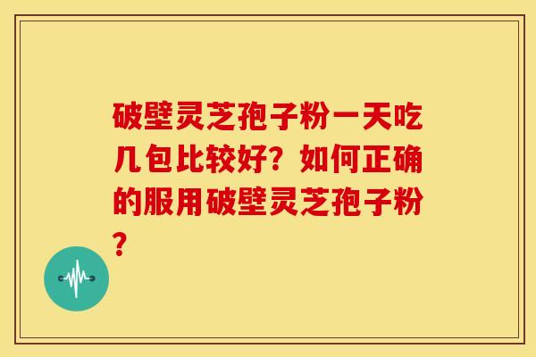 破壁灵芝孢子粉一天吃几包比较好?如何正确的服用破壁灵芝孢子粉? 破壁灵芝孢子粉一天吃几包比较好?如何正确的服用破壁灵芝孢子粉?