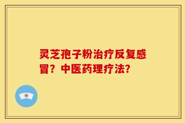 灵芝孢子粉反复?中医药理疗法? 灵芝孢子粉反复?中医药理疗法?