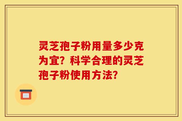 灵芝孢子粉用量多少克为宜?科学合理的灵芝孢子粉使用方法? 灵芝孢子粉用量多少克为宜?科学合理的灵芝孢子粉使用方法?