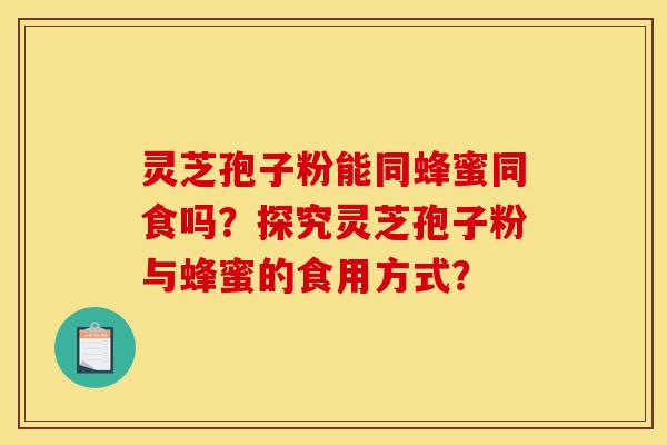 灵芝孢子粉能同蜂蜜同食吗?探究灵芝孢子粉与蜂蜜的食用方式? 灵芝孢子粉能同蜂蜜同食吗?探究灵芝孢子粉与蜂蜜的食用方式?
