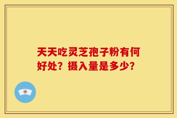 天天吃灵芝孢子粉有何好处?摄入量是多少? 天天吃灵芝孢子粉有何好处?摄入量是多少?