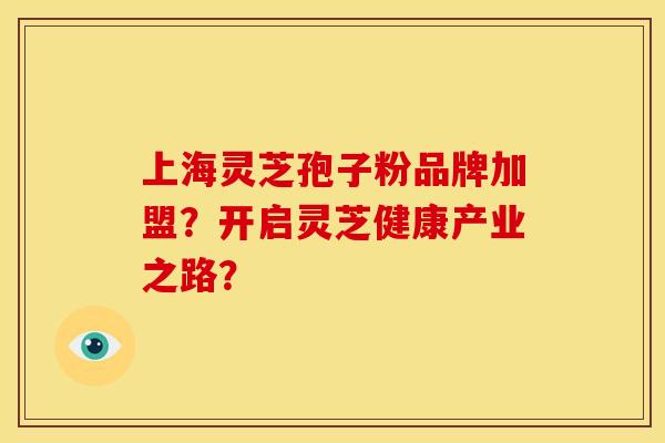 上海灵芝孢子粉品牌加盟?开启灵芝健康产业之路? 上海灵芝孢子粉品牌加盟?开启灵芝健康产业之路?