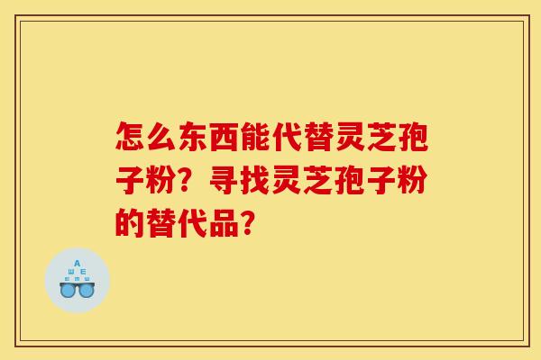 怎么东西能代替灵芝孢子粉?寻找灵芝孢子粉的替代品? 怎么东西能代替灵芝孢子粉?寻找灵芝孢子粉的替代品?