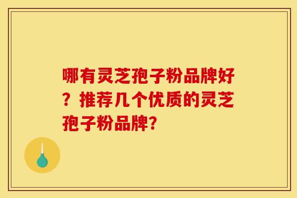 哪有灵芝孢子粉品牌好?推荐几个优质的灵芝孢子粉品牌? 哪有灵芝孢子粉品牌好?推荐几个优质的灵芝孢子粉品牌?