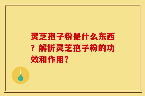 灵芝孢子粉是什么东西?解析灵芝孢子粉的功效和作用? 灵芝孢子粉是什么东西?解析灵芝孢子粉的功效和作用?