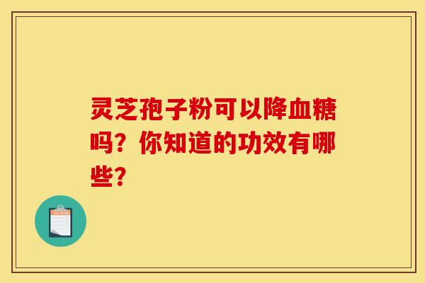 灵芝孢子粉可以降吗?你知道的功效有哪些? 灵芝孢子粉可以降吗?你知道的功效有哪些?