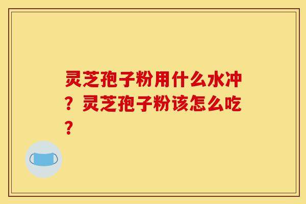 灵芝孢子粉用什么水冲?灵芝孢子粉该怎么吃? 灵芝孢子粉用什么水冲?灵芝孢子粉该怎么吃?