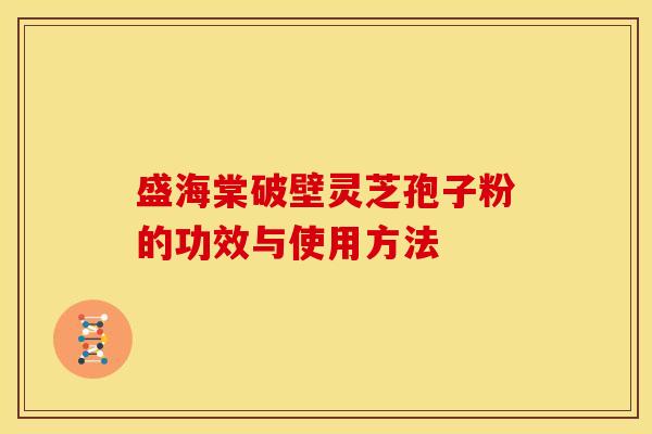 盛海棠破壁灵芝孢子粉的功效与使用方法 盛海棠破壁灵芝孢子粉的功效与使用方法