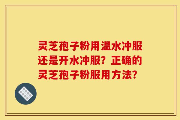 灵芝孢子粉用温水冲服还是开水冲服?正确的灵芝孢子粉服用方法? 灵芝孢子粉用温水冲服还是开水冲服?正确的灵芝孢子粉服用方法?