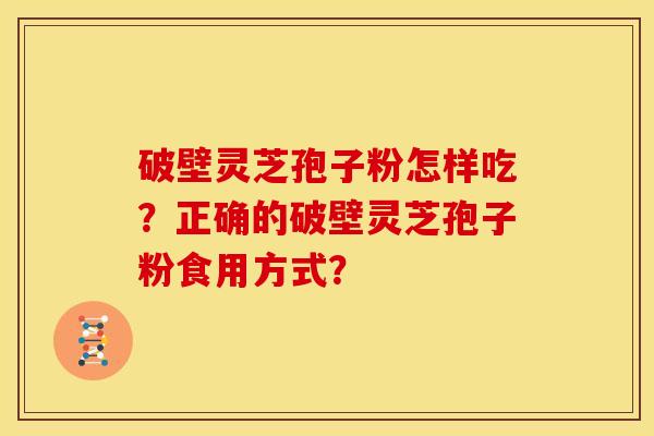 破壁灵芝孢子粉怎样吃?正确的破壁灵芝孢子粉食用方式? 破壁灵芝孢子粉怎样吃?正确的破壁灵芝孢子粉食用方式?