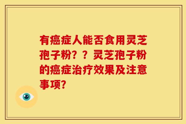 有症人能否食用灵芝孢子粉??灵芝孢子粉的症效果及注意事项? 有症人能否食用灵芝孢子粉??灵芝孢子粉的症效果及注意事项?