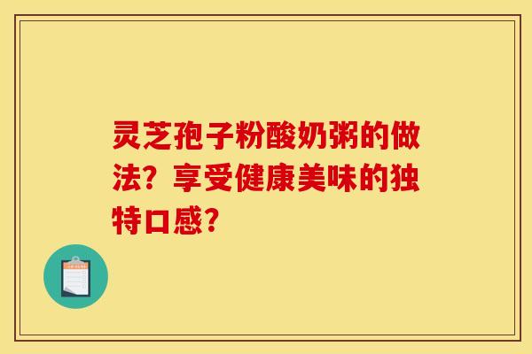 灵芝孢子粉酸奶粥的做法？享受健康美味的独特口感？