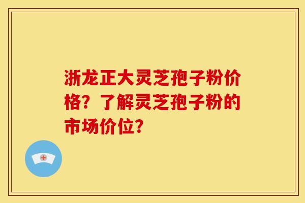 浙龙正大灵芝孢子粉价格?了解灵芝孢子粉的市场价位? 浙龙正大灵芝孢子粉价格?了解灵芝孢子粉的市场价位?