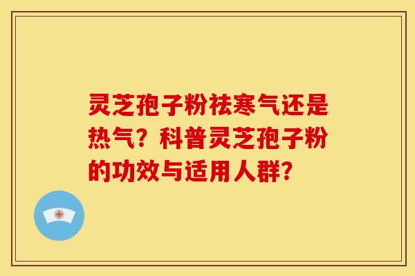 灵芝孢子粉祛寒气还是热气?科普灵芝孢子粉的功效与适用人群? 灵芝孢子粉祛寒气还是热气?科普灵芝孢子粉的功效与适用人群?