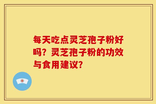 每天吃点灵芝孢子粉好吗?灵芝孢子粉的功效与食用建议? 每天吃点灵芝孢子粉好吗?灵芝孢子粉的功效与食用建议?