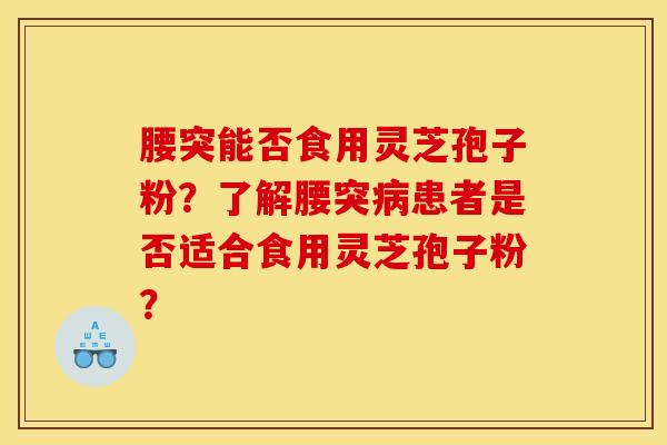 腰突能否食用灵芝孢子粉？了解腰突患者是否适合食用灵芝孢子粉？
