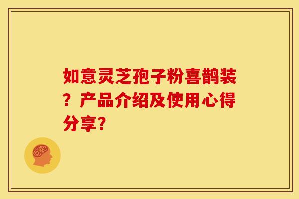 如意灵芝孢子粉喜鹊装?产品介绍及使用心得分享? 如意灵芝孢子粉喜鹊装?产品介绍及使用心得分享?