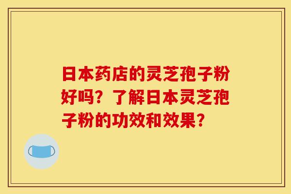 日本药店的灵芝孢子粉好吗?了解日本灵芝孢子粉的功效和效果? 日本药店的灵芝孢子粉好吗?了解日本灵芝孢子粉的功效和效果?