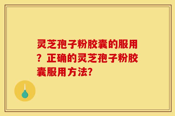灵芝孢子粉胶囊的服用?正确的灵芝孢子粉胶囊服用方法? 灵芝孢子粉胶囊的服用?正确的灵芝孢子粉胶囊服用方法?