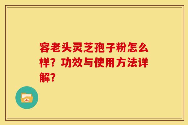 容老头灵芝孢子粉怎么样?功效与使用方法详解? 容老头灵芝孢子粉怎么样?功效与使用方法详解?