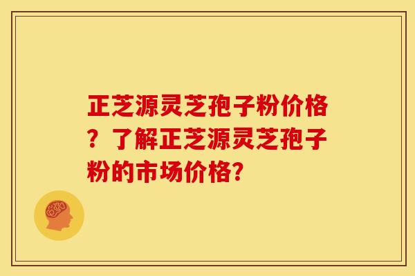 正芝源灵芝孢子粉价格?了解正芝源灵芝孢子粉的市场价格? 正芝源灵芝孢子粉价格?了解正芝源灵芝孢子粉的市场价格?