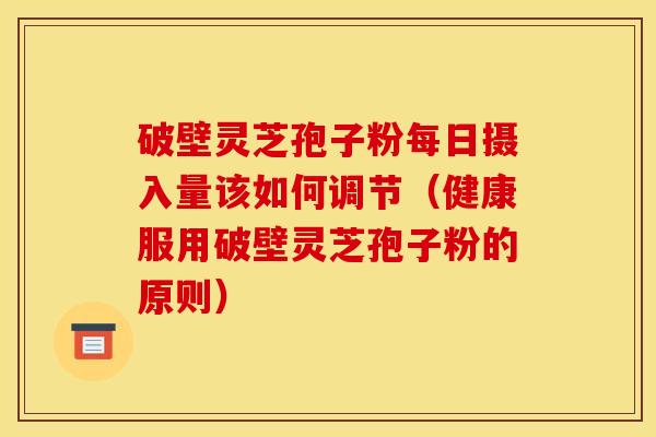 破壁灵芝孢子粉每日摄入量该如何调节(健康服用破壁灵芝孢子粉的原则) 破壁灵芝孢子粉每日摄入量该如何调节(健康服用破壁灵芝孢子粉的原则)
