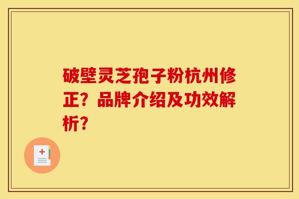 破壁灵芝孢子粉杭州修正?品牌介绍及功效解析? 破壁灵芝孢子粉杭州修正?品牌介绍及功效解析?