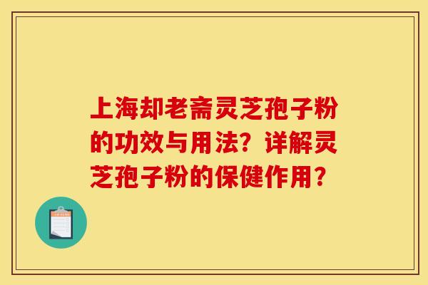 上海却老斋灵芝孢子粉的功效与用法?详解灵芝孢子粉的保健作用? 上海却老斋灵芝孢子粉的功效与用法?详解灵芝孢子粉的保健作用?