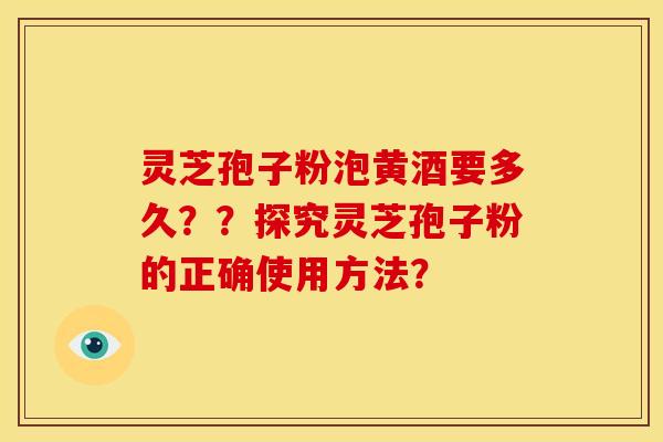 灵芝孢子粉泡黄酒要多久??探究灵芝孢子粉的正确使用方法? 灵芝孢子粉泡黄酒要多久??探究灵芝孢子粉的正确使用方法?