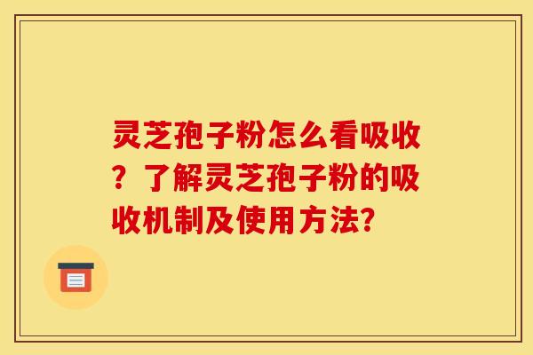 灵芝孢子粉怎么看吸收?了解灵芝孢子粉的吸收机制及使用方法? 灵芝孢子粉怎么看吸收?了解灵芝孢子粉的吸收机制及使用方法?