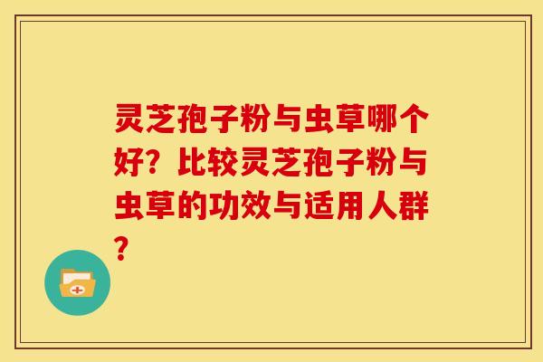 灵芝孢子粉与虫草哪个好?比较灵芝孢子粉与虫草的功效与适用人群? 灵芝孢子粉与虫草哪个好?比较灵芝孢子粉与虫草的功效与适用人群?
