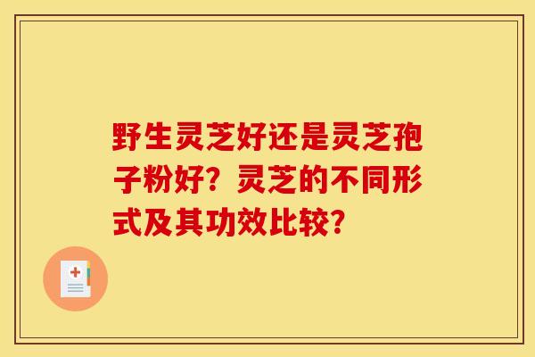 野生灵芝好还是灵芝孢子粉好?灵芝的不同形式及其功效比较? 野生灵芝好还是灵芝孢子粉好?灵芝的不同形式及其功效比较?